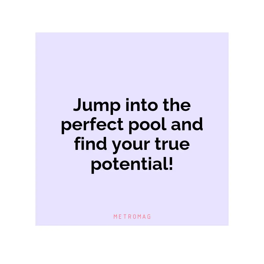 Jump into the perfect pool and find your true potential!