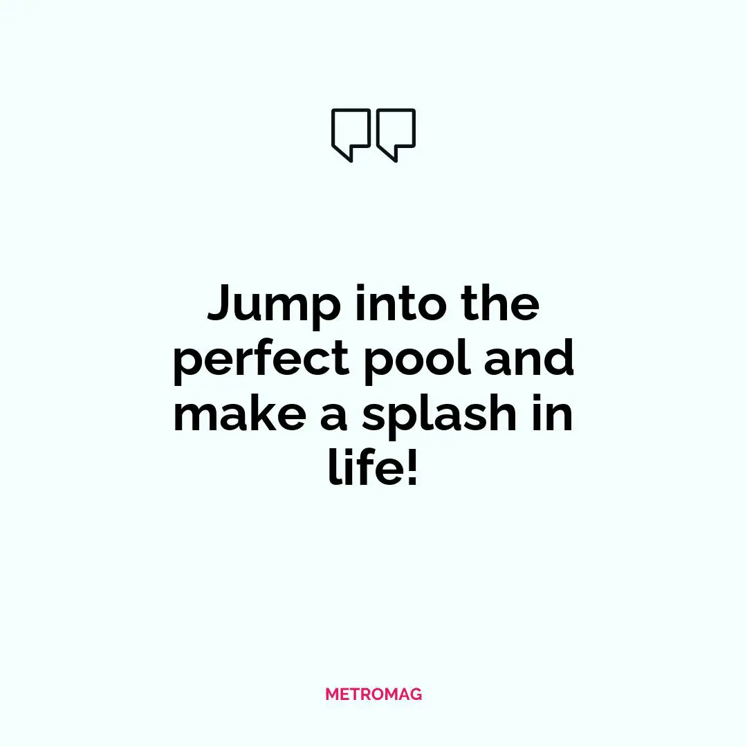 Jump into the perfect pool and make a splash in life!