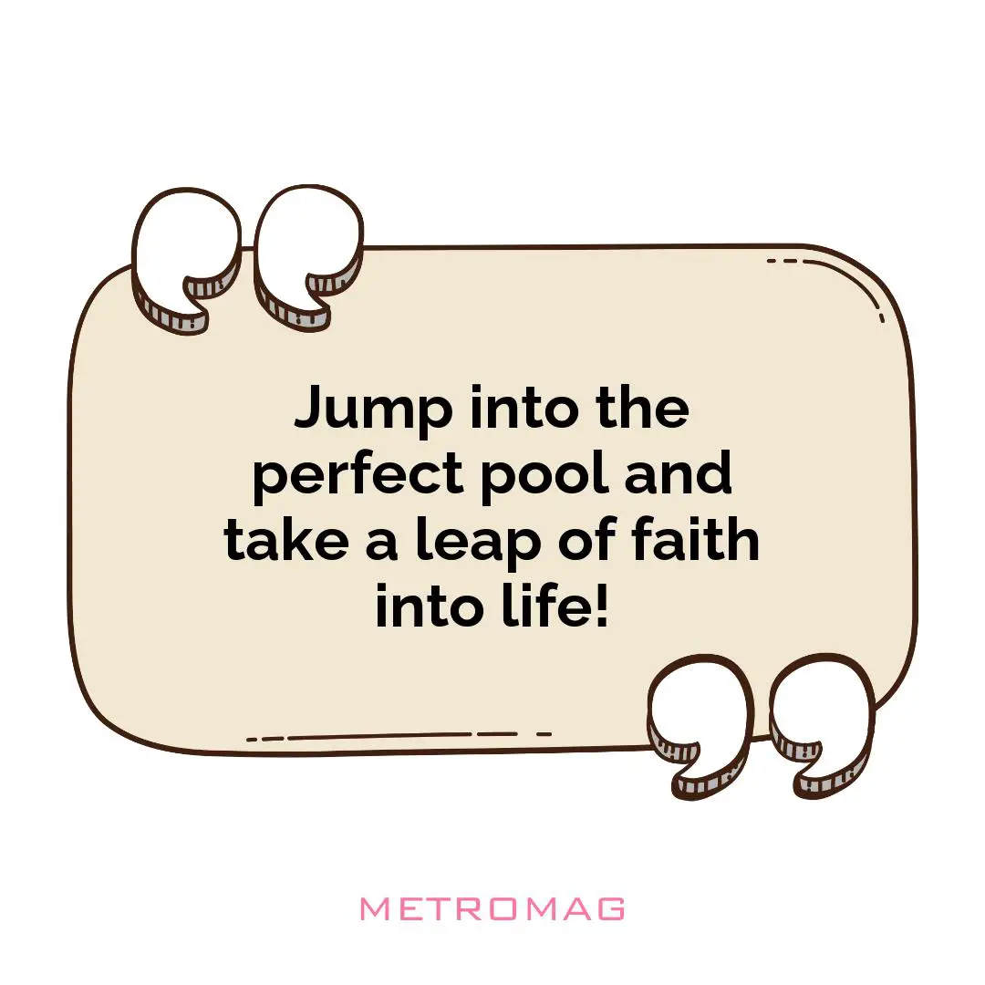 Jump into the perfect pool and take a leap of faith into life!