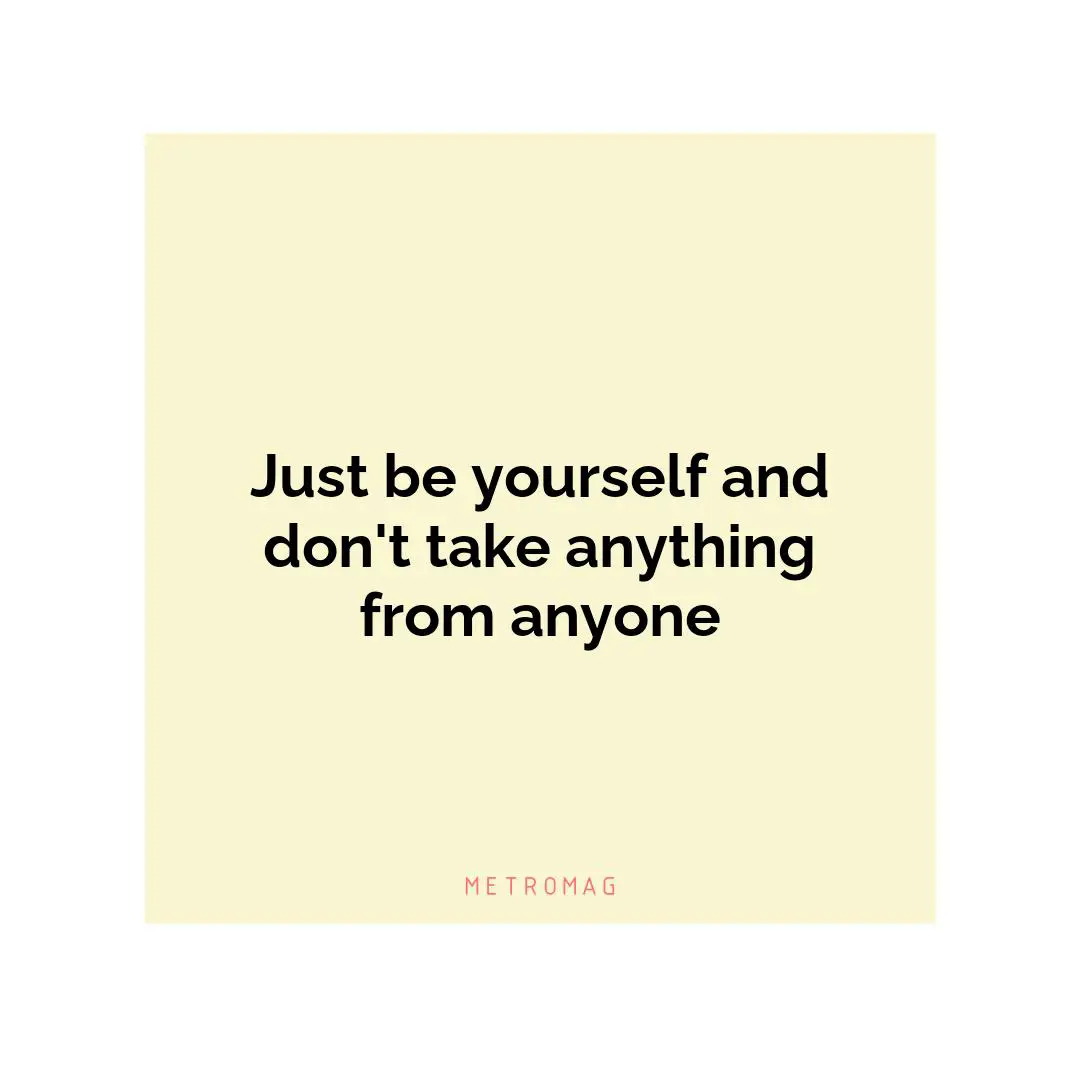Just be yourself and don't take anything from anyone