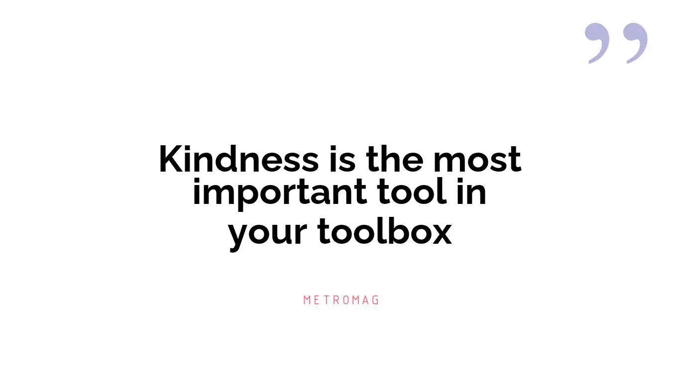Kindness is the most important tool in your toolbox