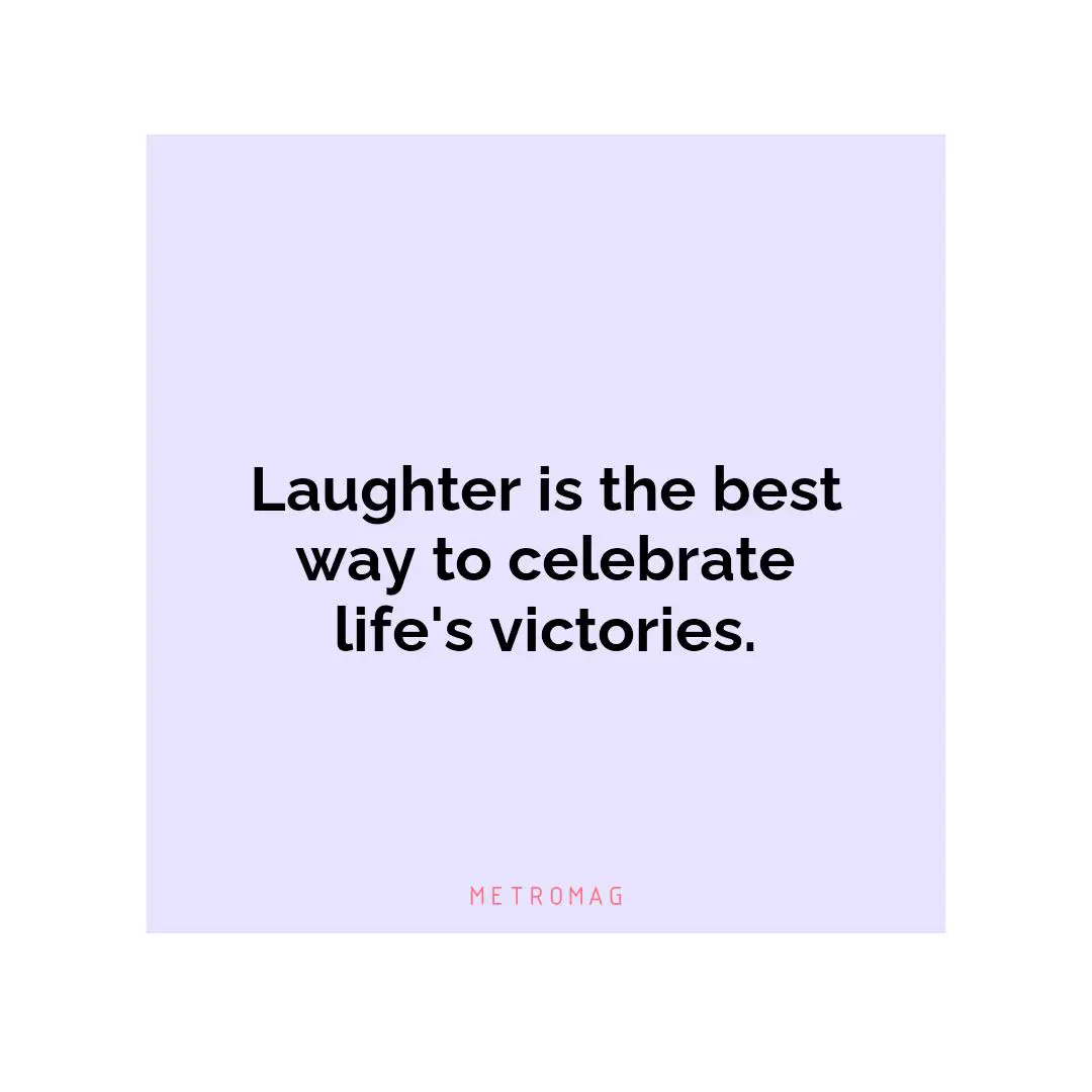 Laughter is the best way to celebrate life's victories.