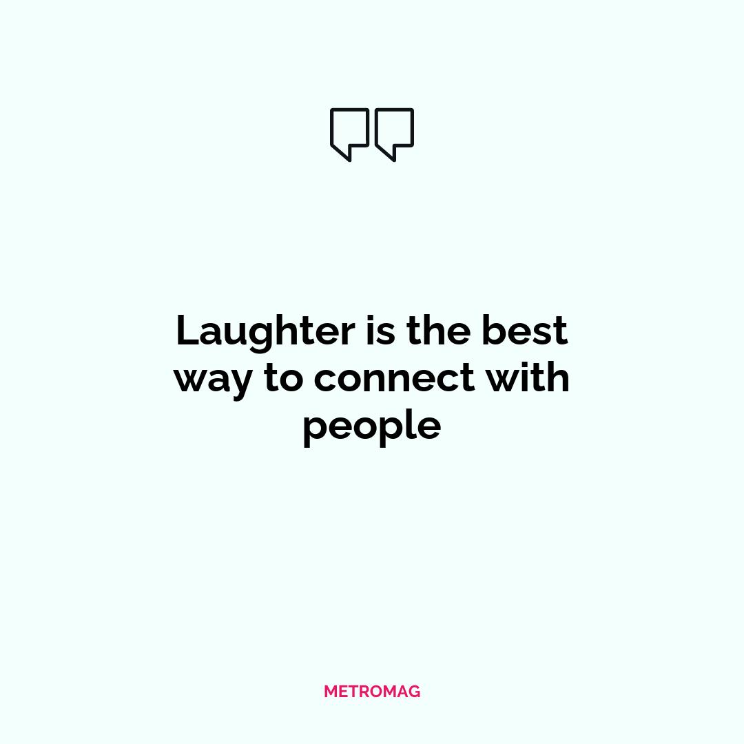 Laughter is the best way to connect with people