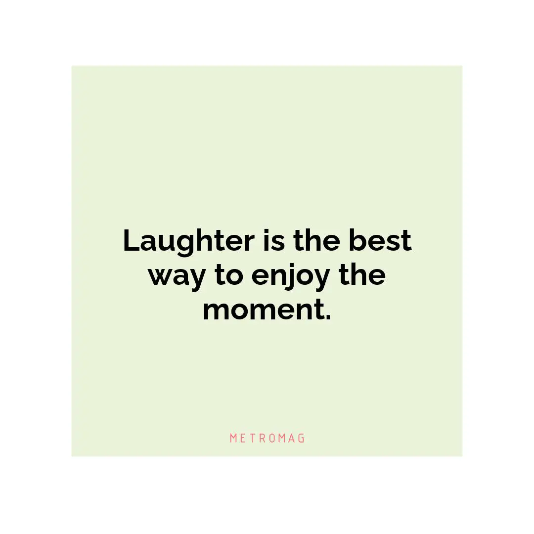 Laughter is the best way to enjoy the moment.