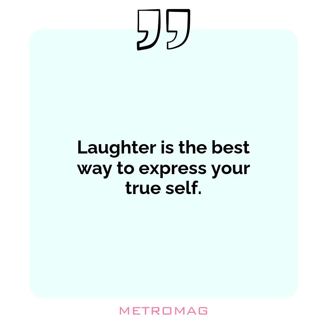 Laughter is the best way to express your true self.