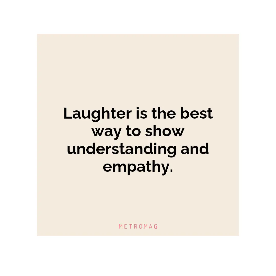 Laughter is the best way to show understanding and empathy.