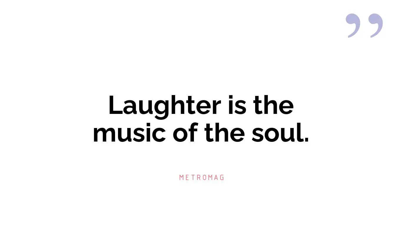 Laughter is the music of the soul.