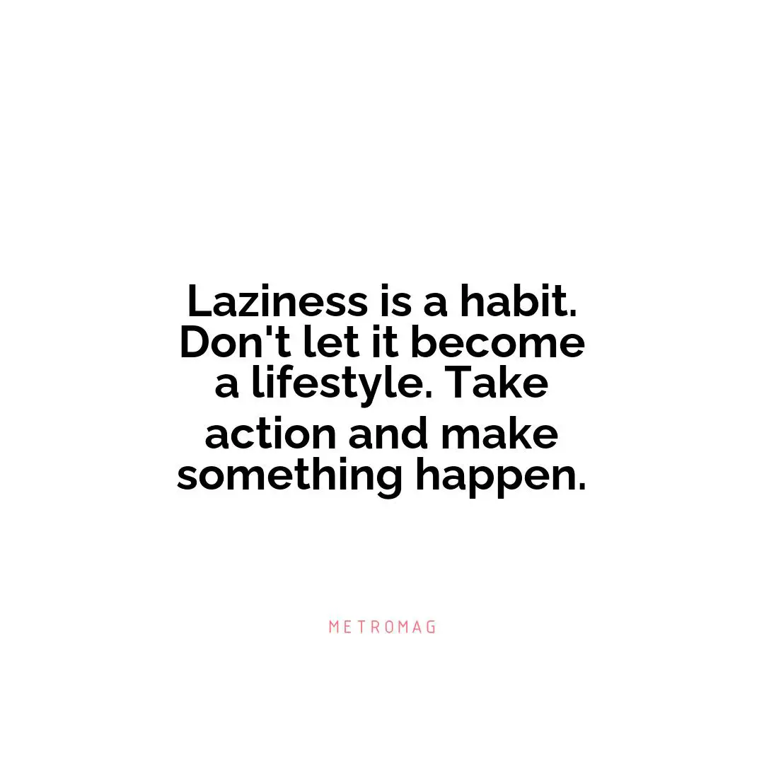 Laziness is a habit. Don't let it become a lifestyle. Take action and make something happen.