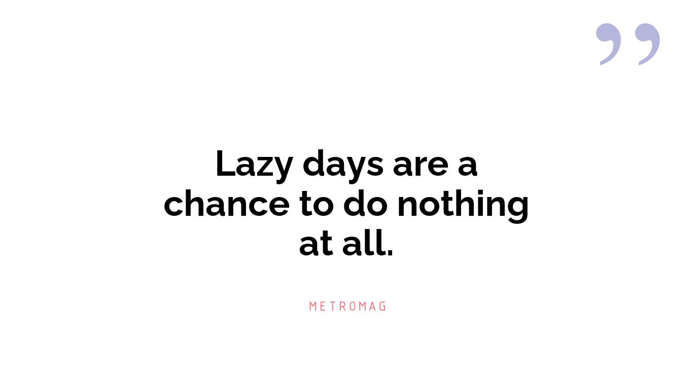 Lazy days are a chance to do nothing at all.