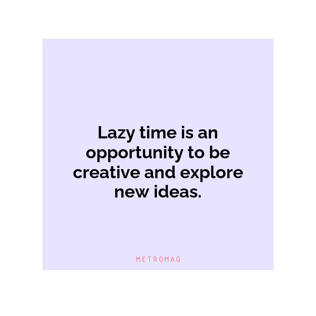 Lazy time is an opportunity to be creative and explore new ideas.