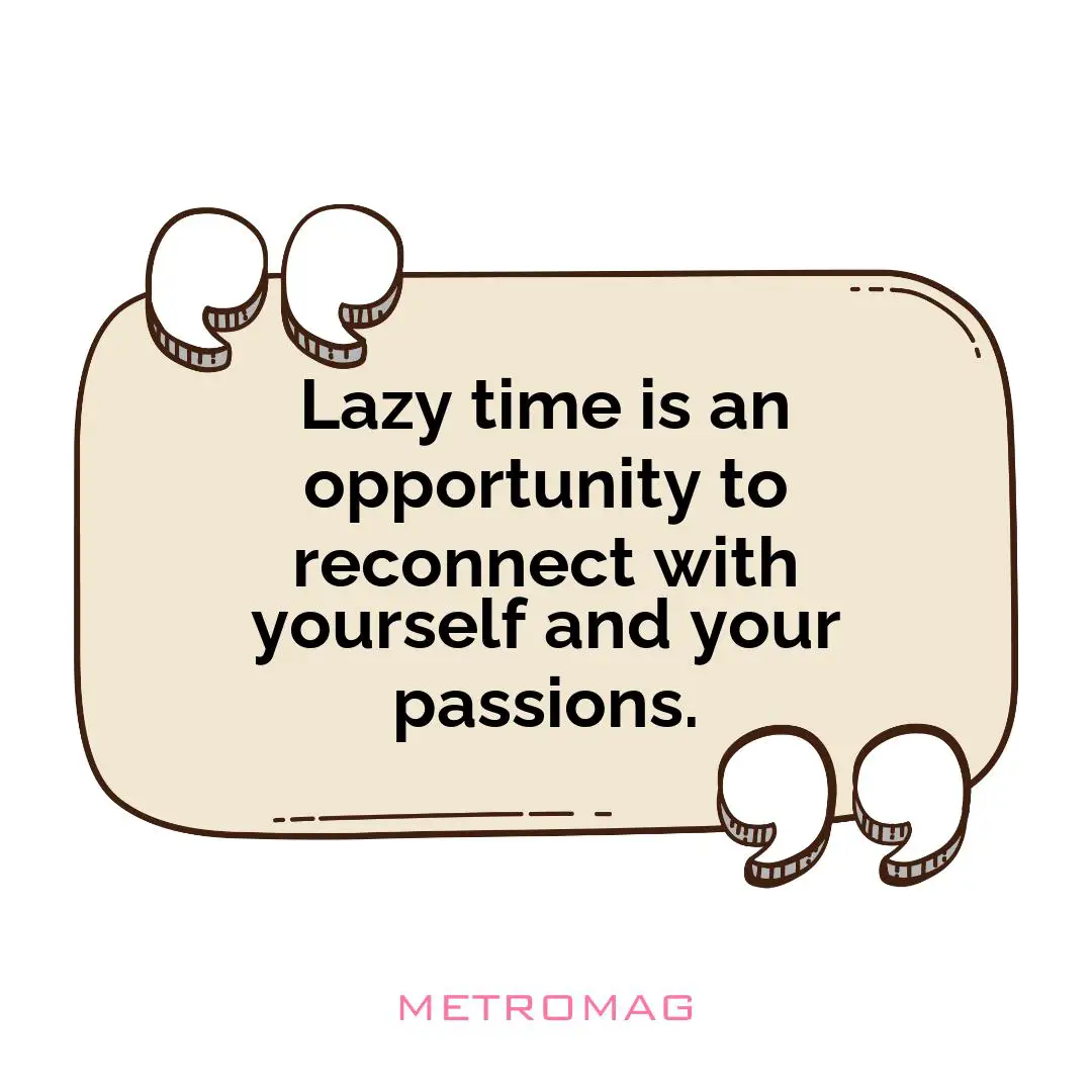 Lazy time is an opportunity to reconnect with yourself and your passions.