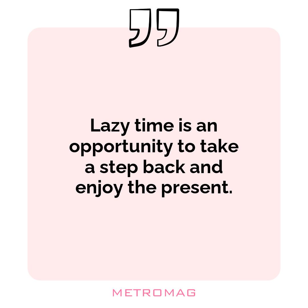 Lazy time is an opportunity to take a step back and enjoy the present.