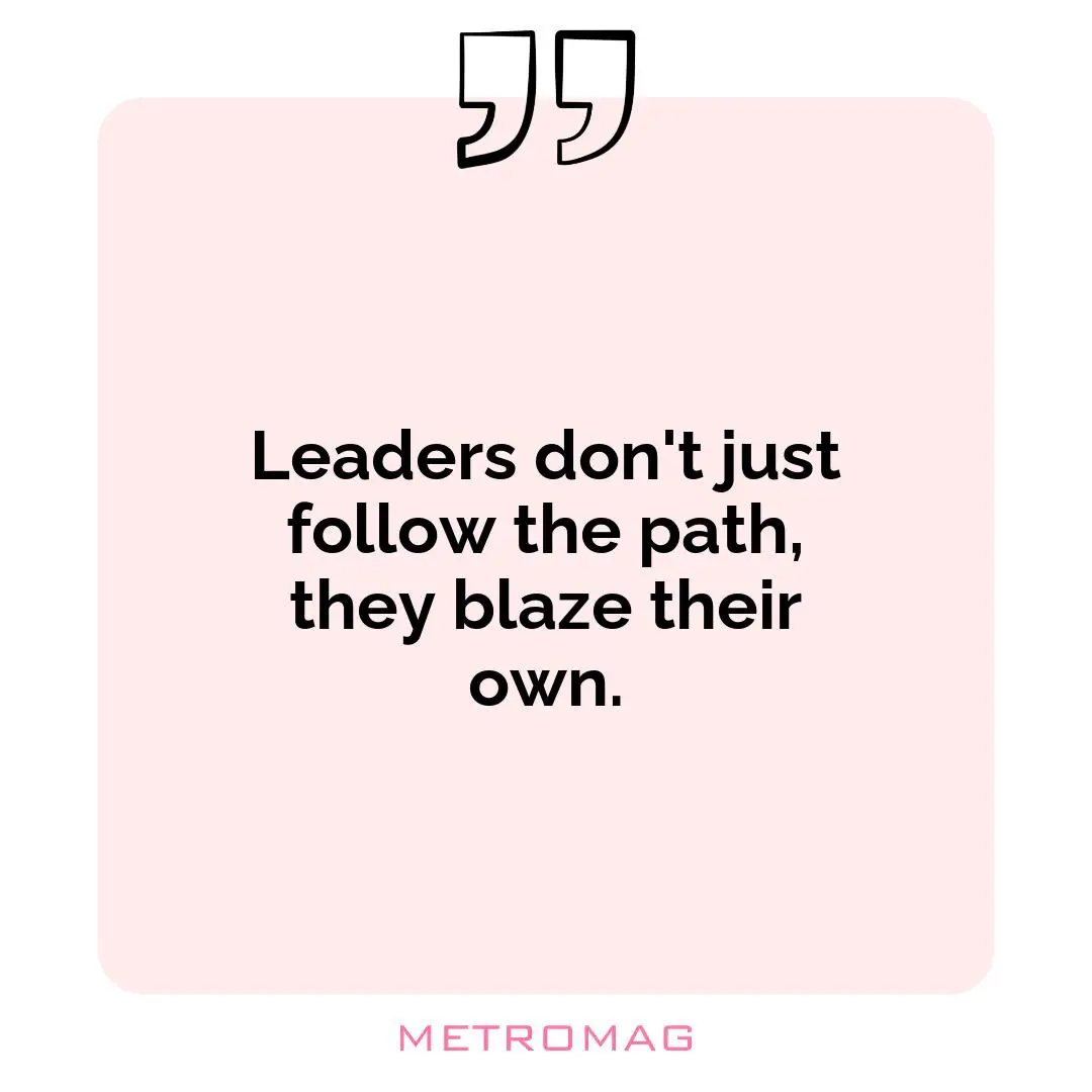 Leaders don't just follow the path, they blaze their own.