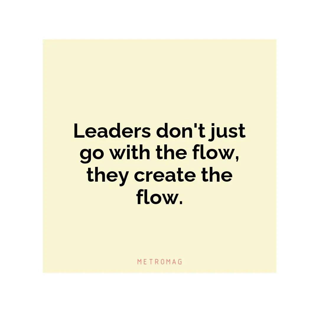 Leaders don't just go with the flow, they create the flow.