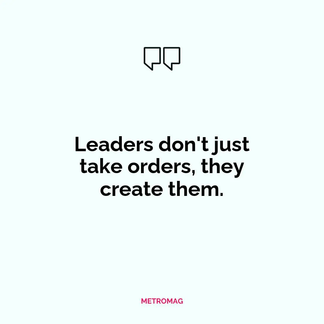 Leaders don't just take orders, they create them.