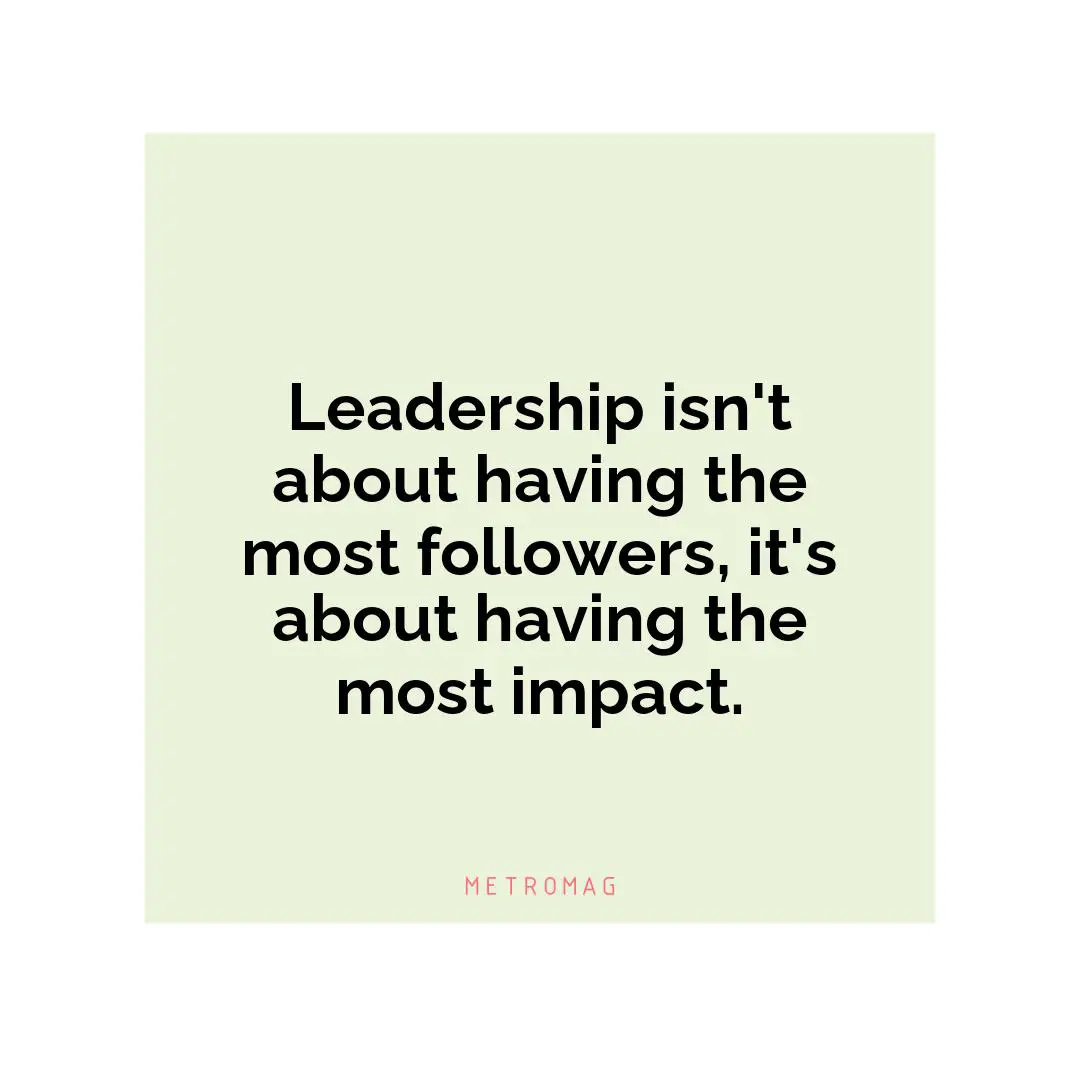 Leadership isn't about having the most followers, it's about having the most impact.