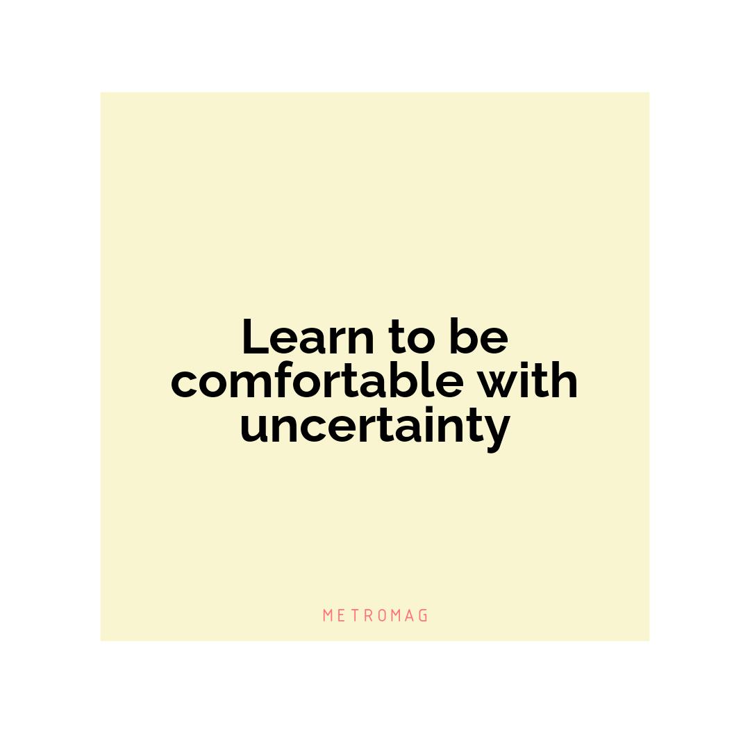 Learn to be comfortable with uncertainty