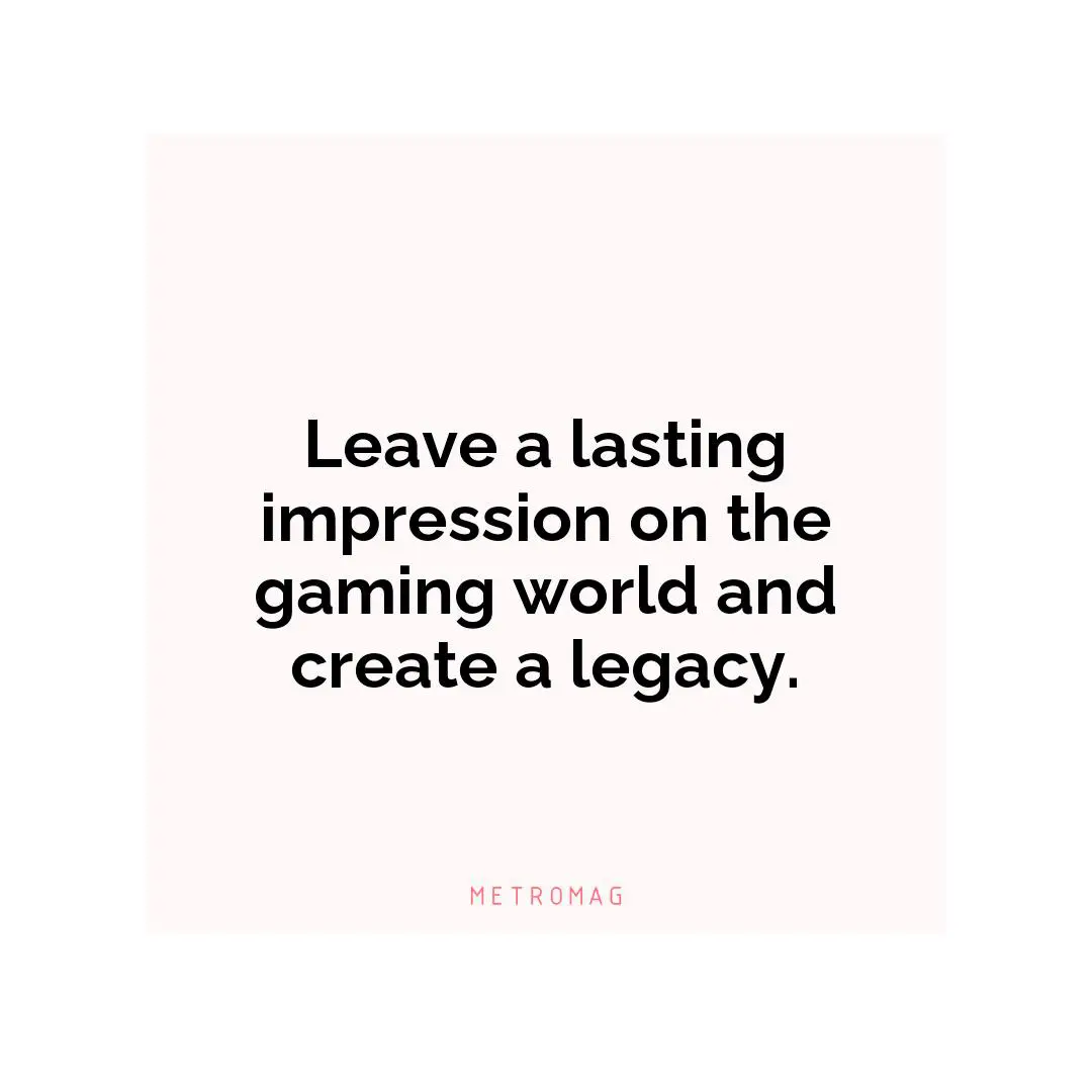 Leave a lasting impression on the gaming world and create a legacy.
