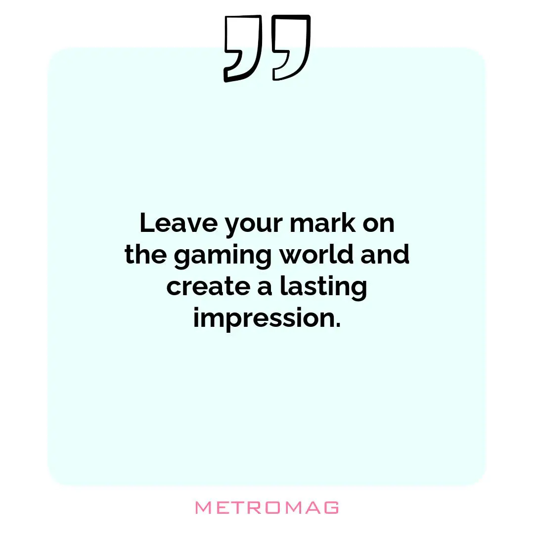 Leave your mark on the gaming world and create a lasting impression.