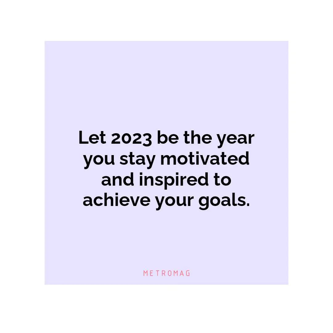 Let 2023 be the year you stay motivated and inspired to achieve your goals.