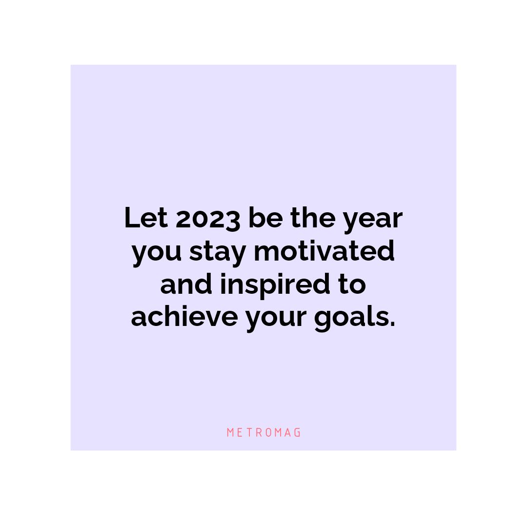 Let 2023 be the year you stay motivated and inspired to achieve your goals.