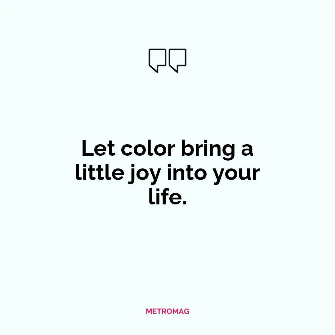 Let color bring a little joy into your life.