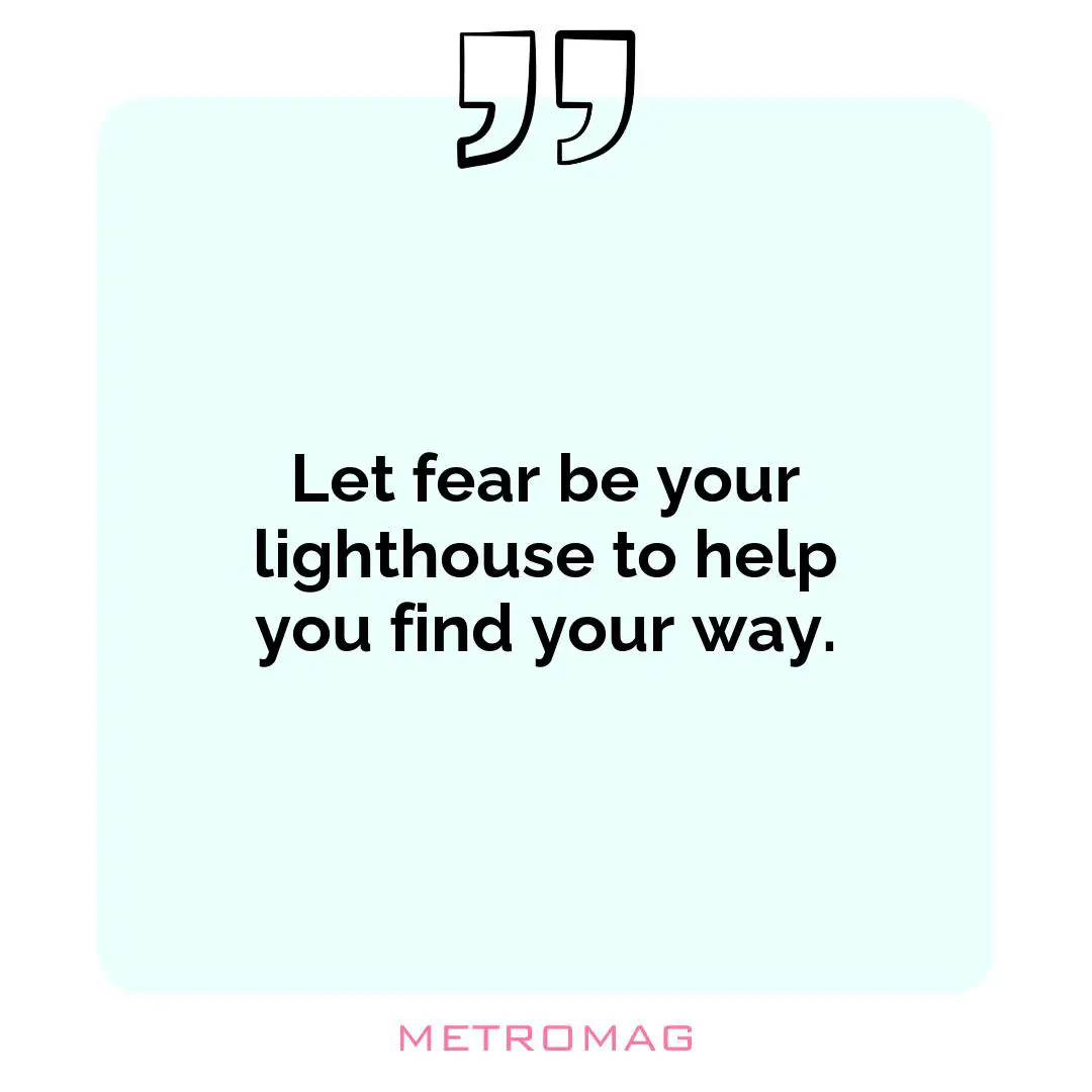 Let fear be your lighthouse to help you find your way.