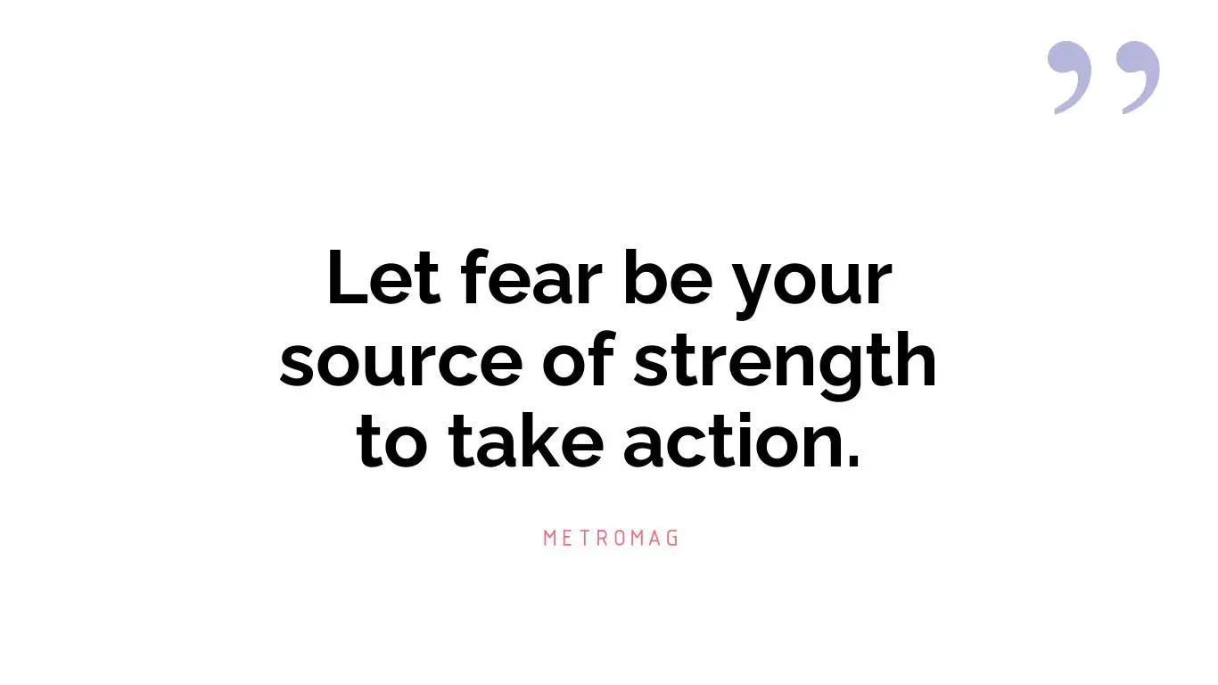 Let fear be your source of strength to take action.