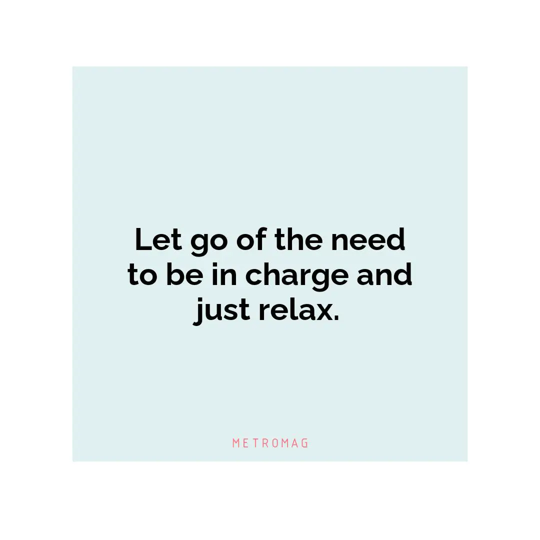 Let go of the need to be in charge and just relax.