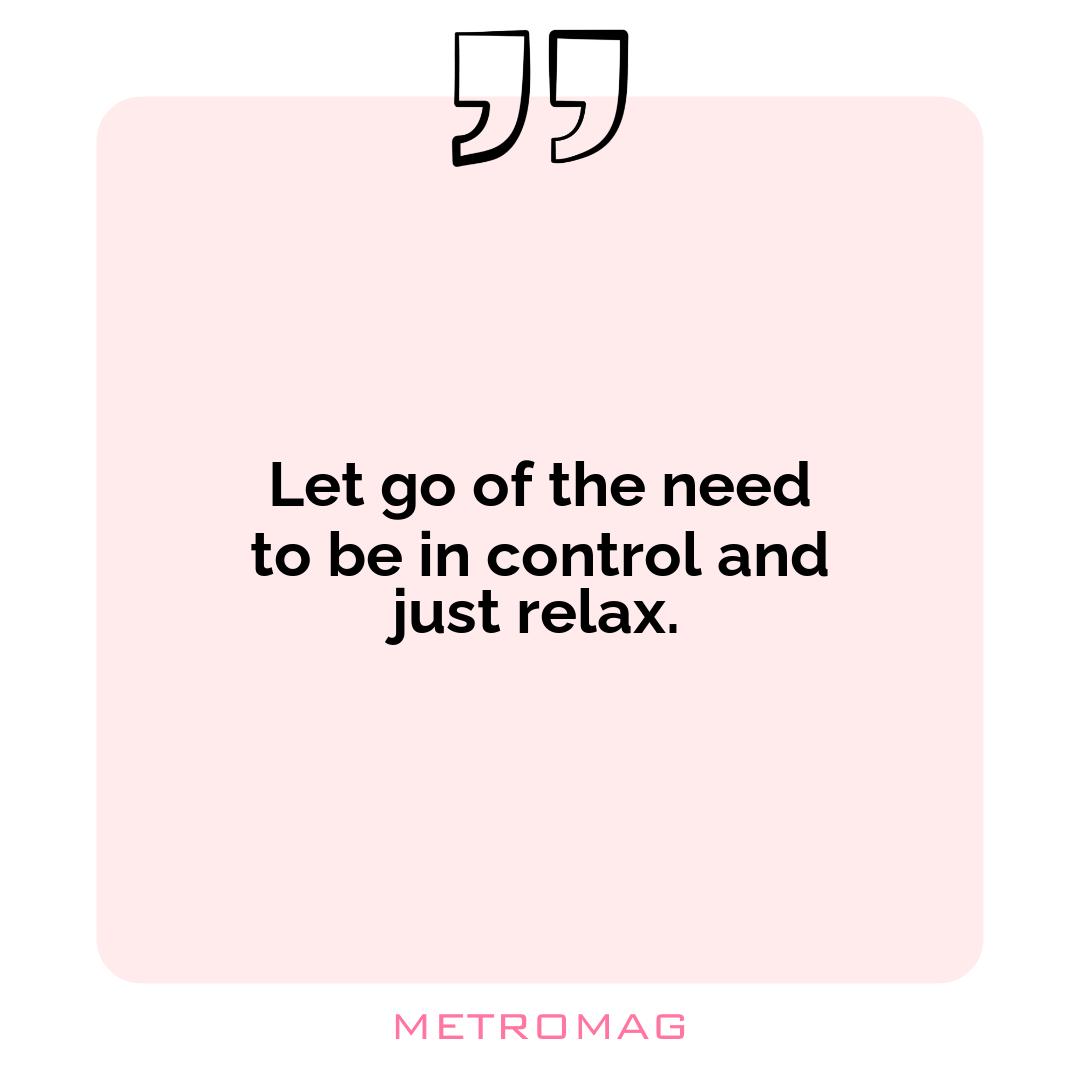 Let go of the need to be in control and just relax.