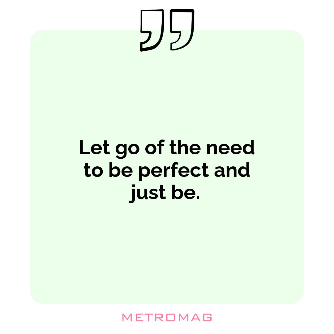 Let go of the need to be perfect and just be.
