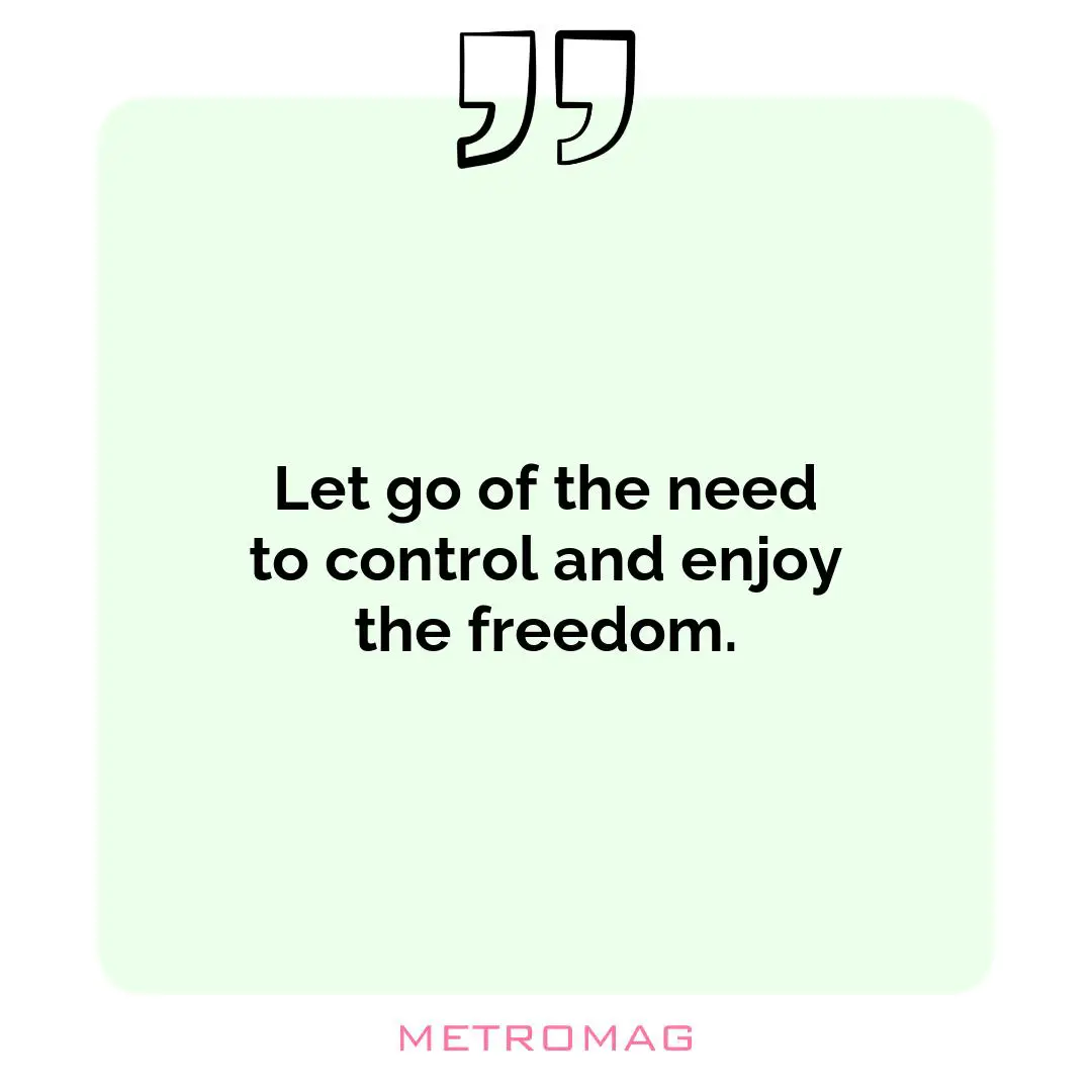 Let go of the need to control and enjoy the freedom.