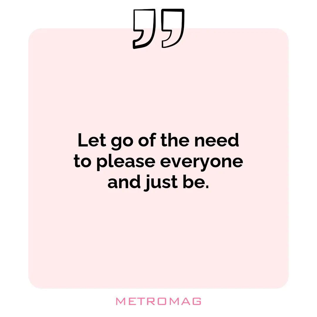 Let go of the need to please everyone and just be.