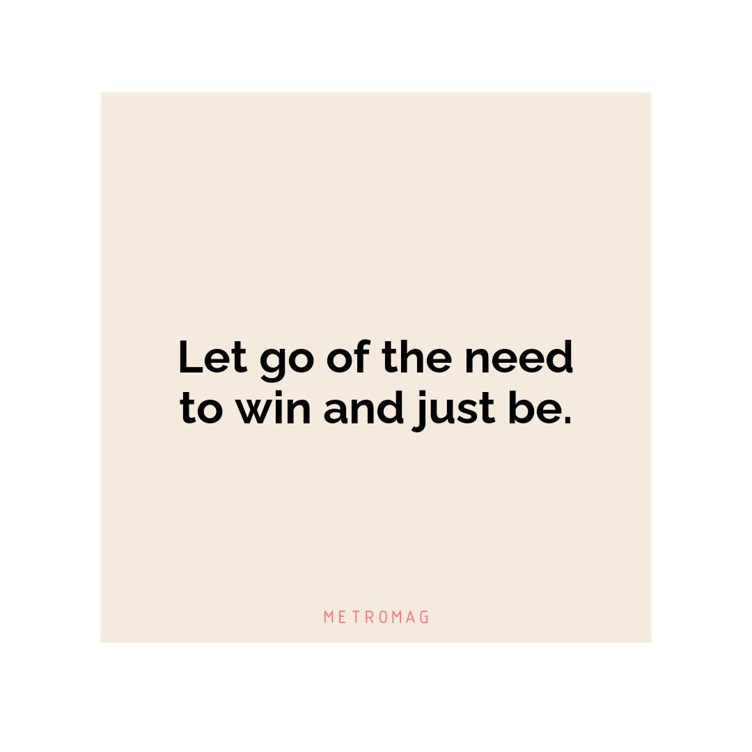 Let go of the need to win and just be.