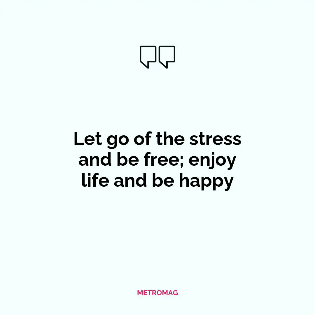 Let go of the stress and be free; enjoy life and be happy