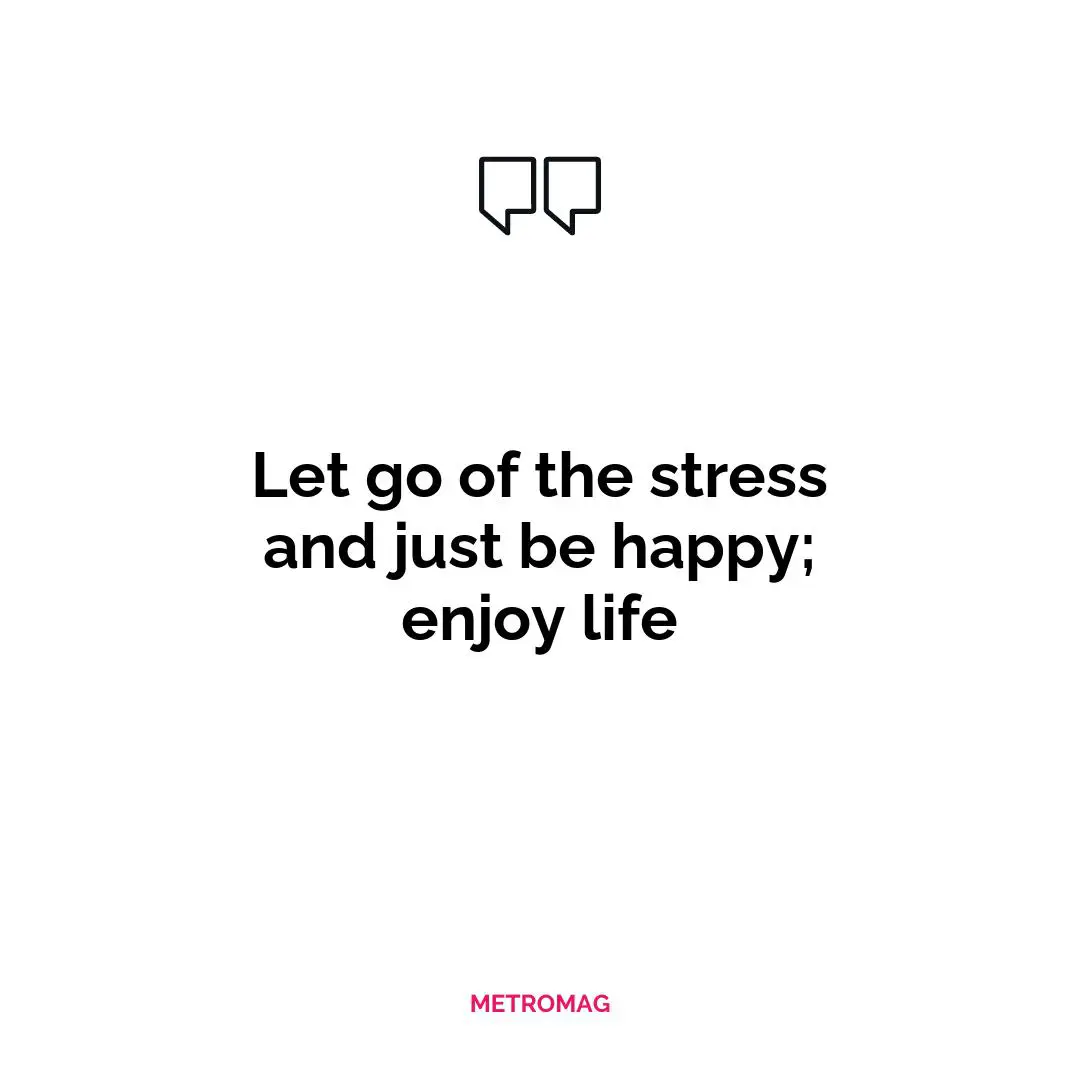 Let go of the stress and just be happy; enjoy life