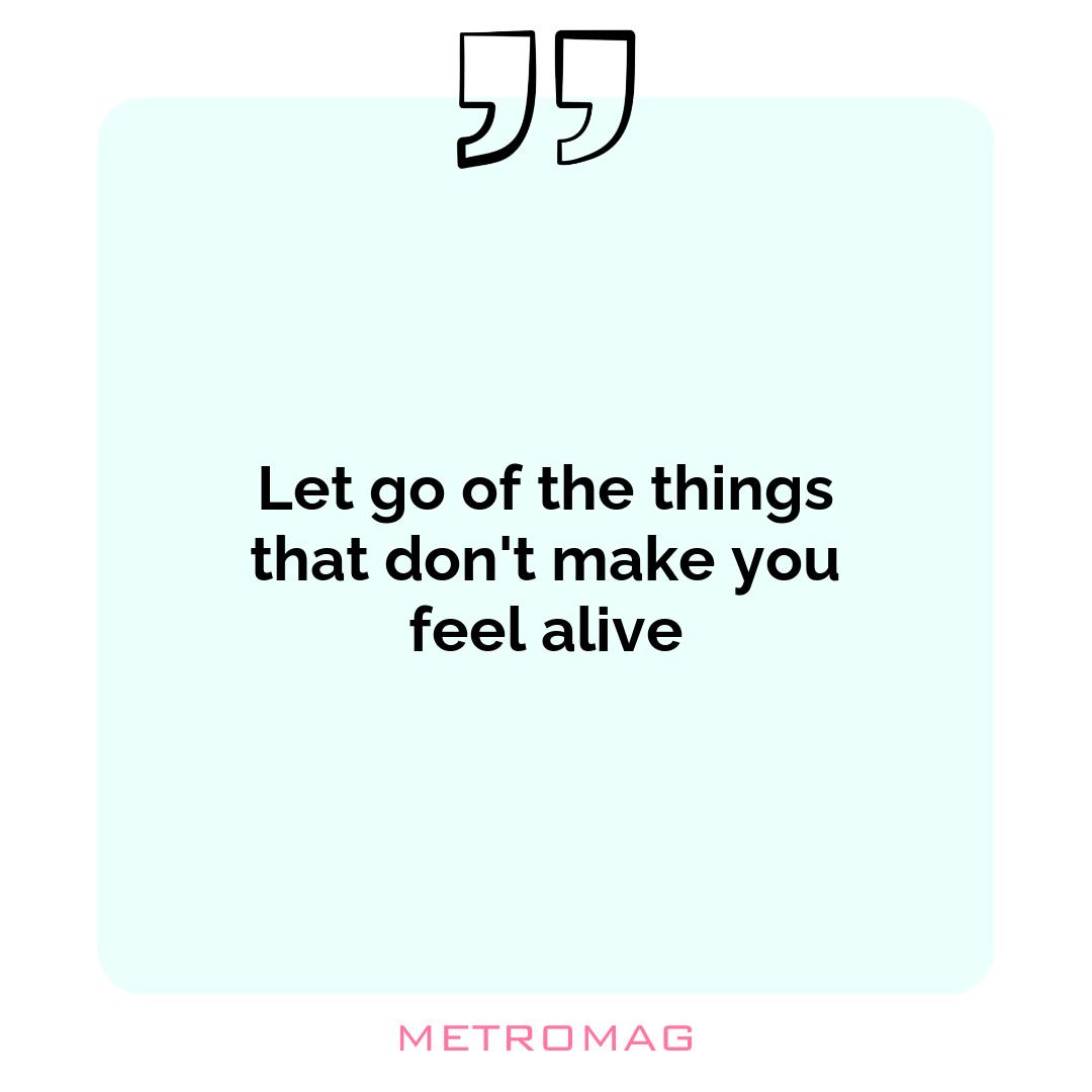 Let go of the things that don't make you feel alive