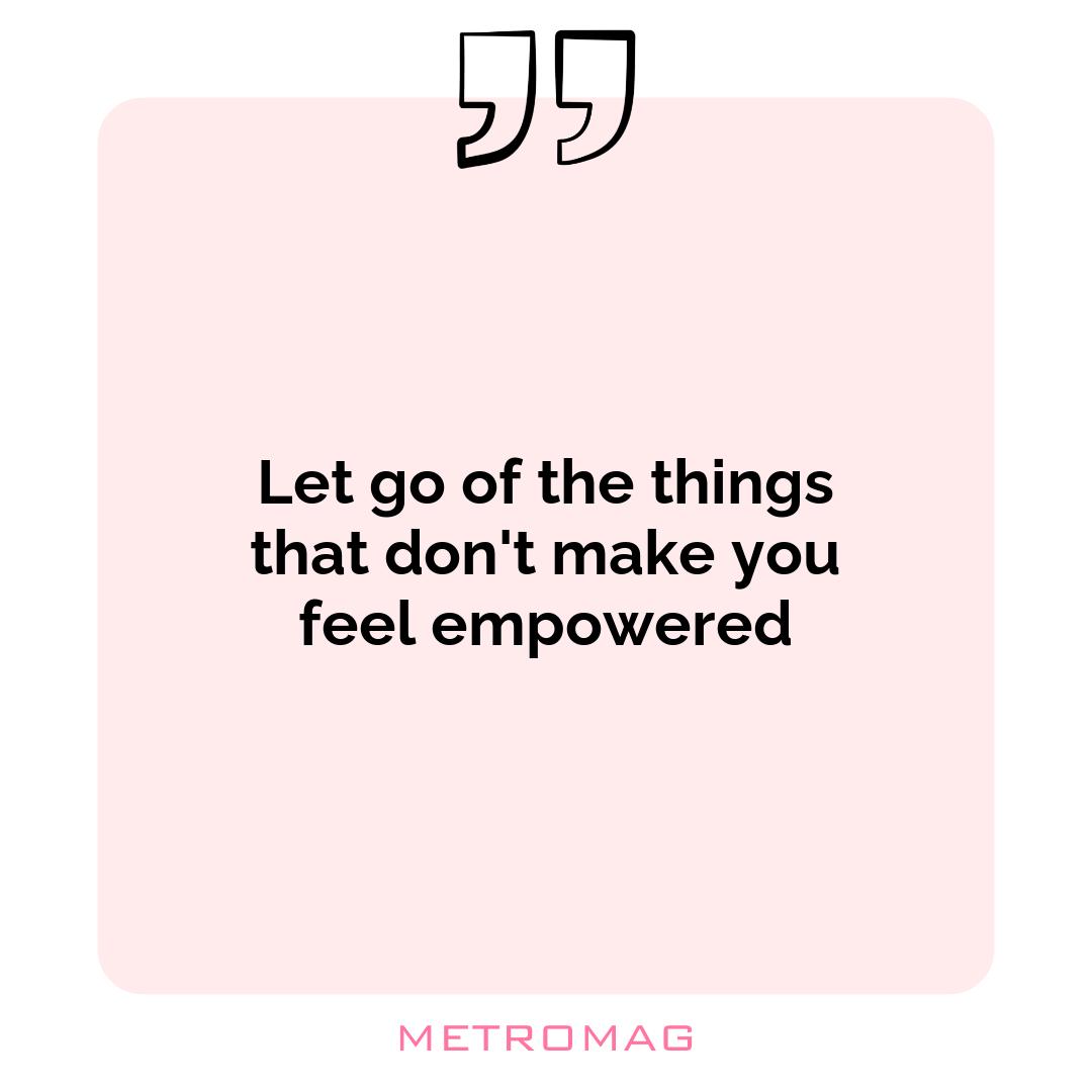 Let go of the things that don't make you feel empowered