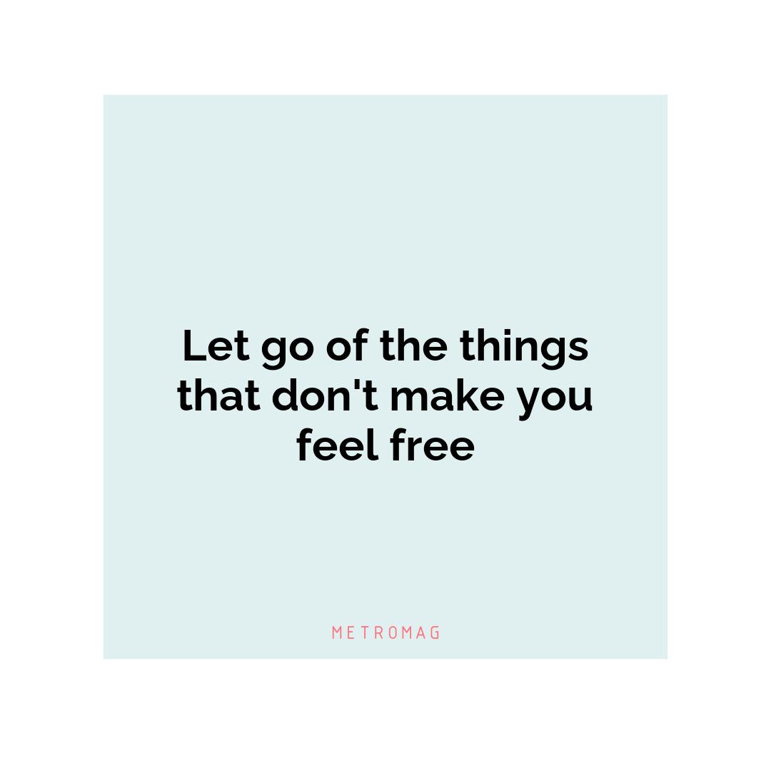 Let go of the things that don't make you feel free