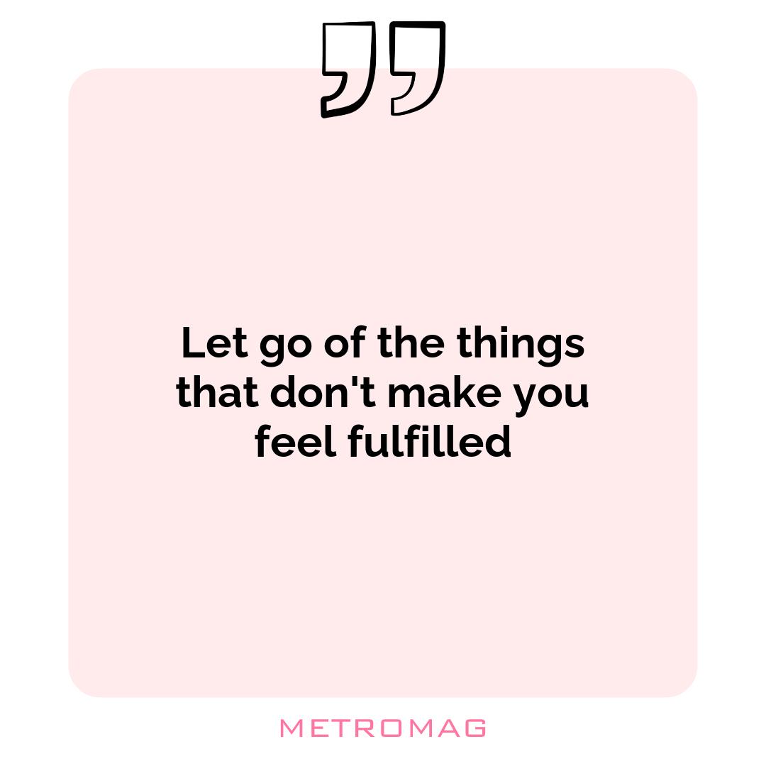 Let go of the things that don't make you feel fulfilled