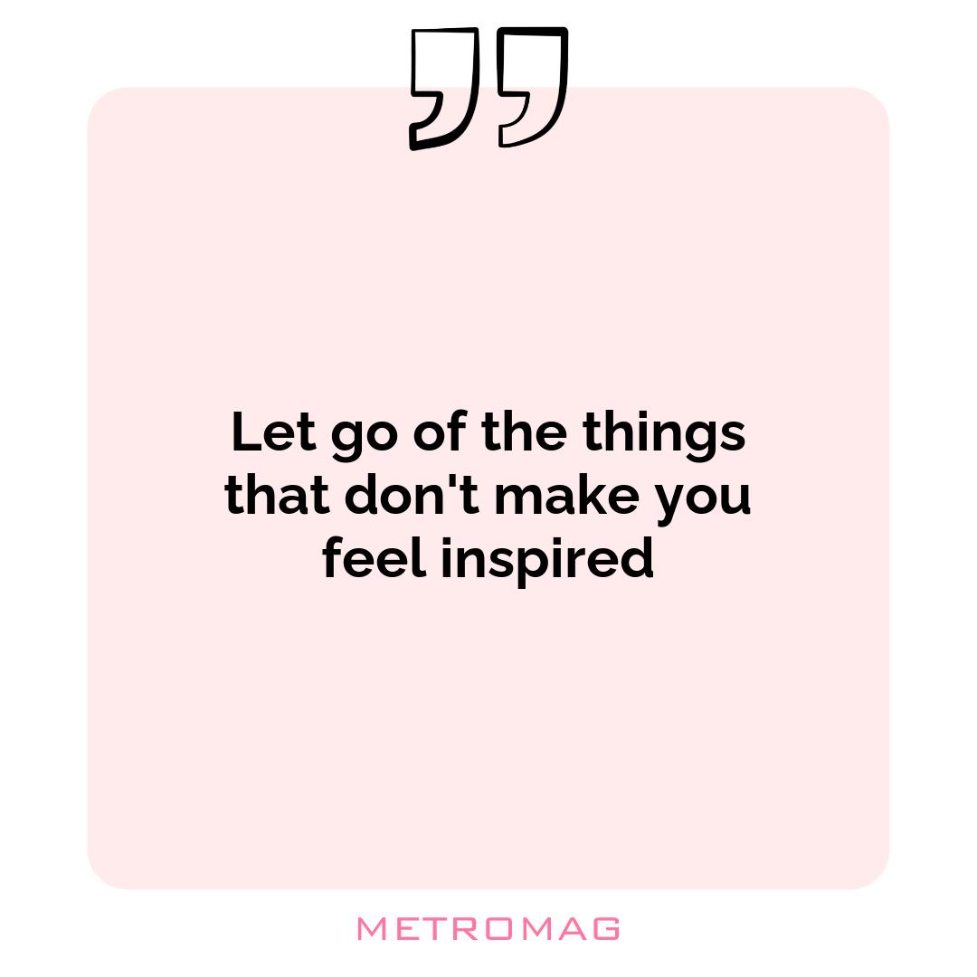 Let go of the things that don't make you feel inspired