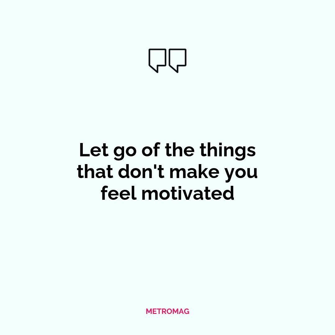 Let go of the things that don't make you feel motivated