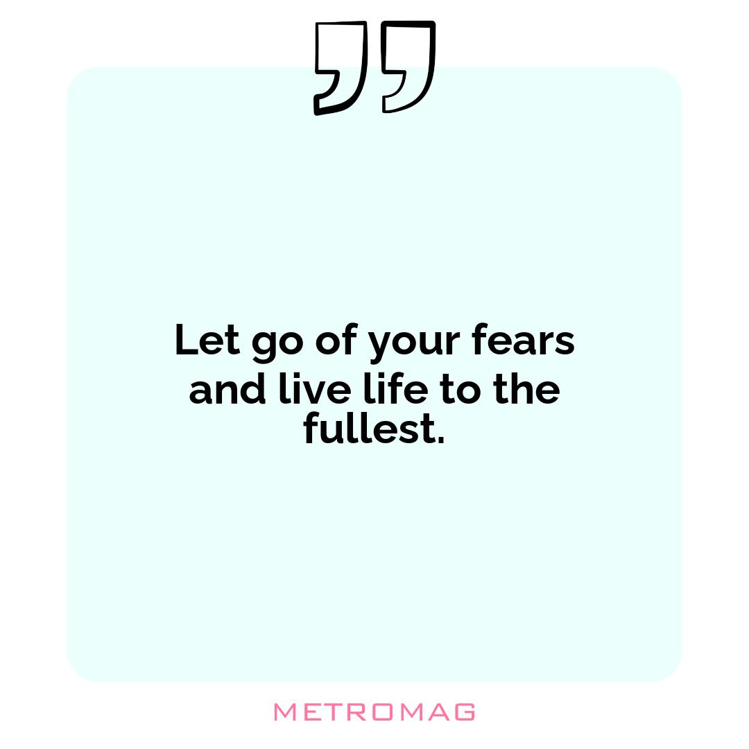Let go of your fears and live life to the fullest.