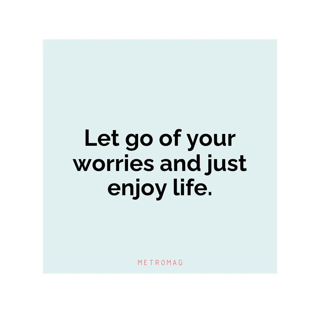 Let go of your worries and just enjoy life.
