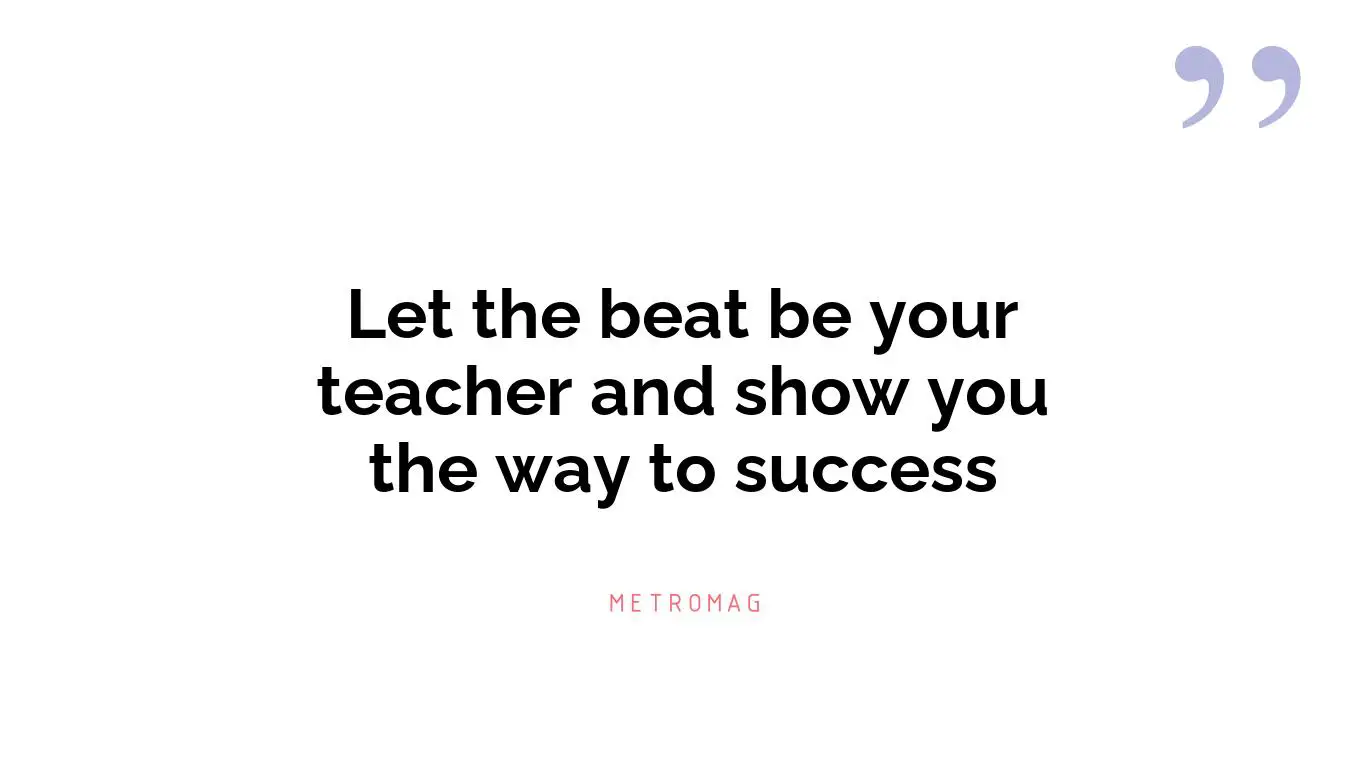 Let the beat be your teacher and show you the way to success