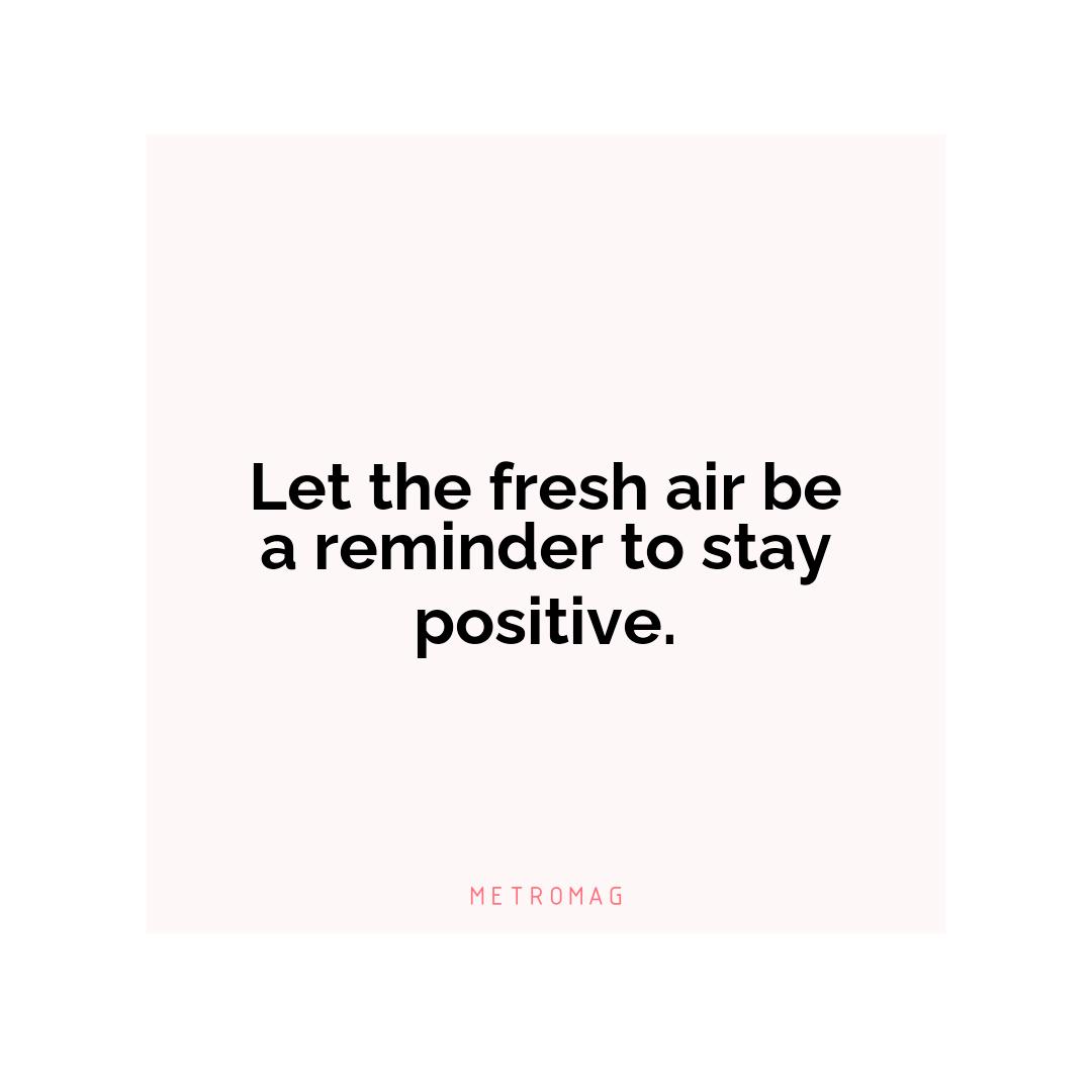 Let the fresh air be a reminder to stay positive.