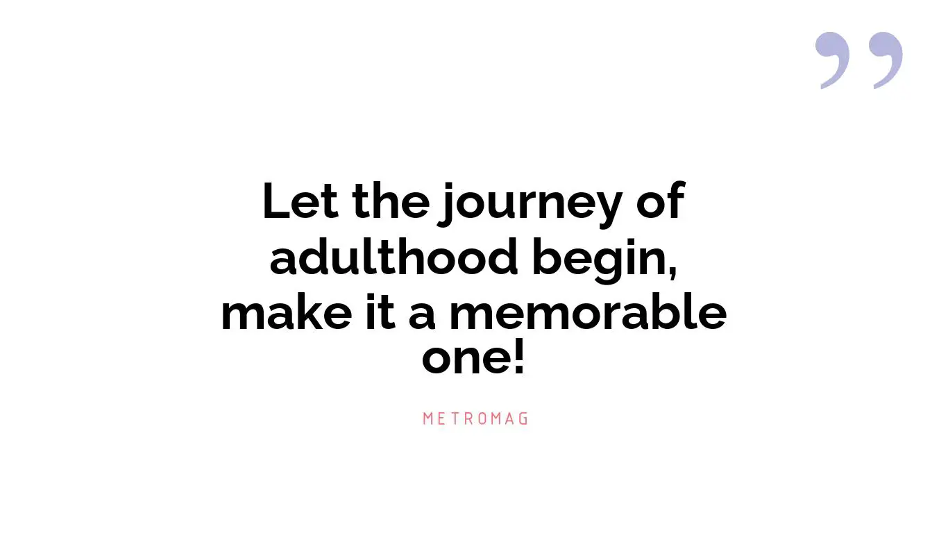 Let the journey of adulthood begin, make it a memorable one!