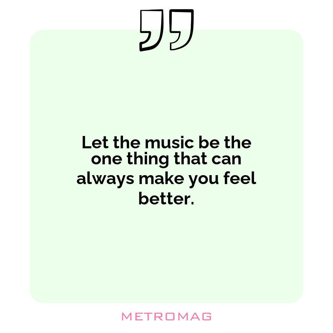 Let the music be the one thing that can always make you feel better.