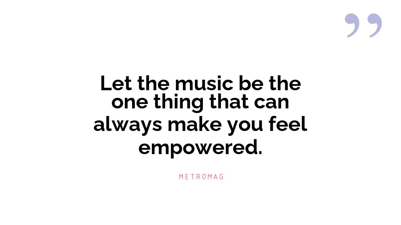 Let the music be the one thing that can always make you feel empowered.