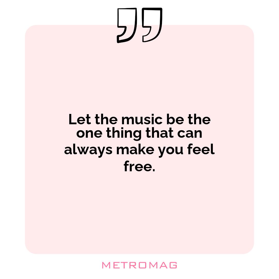 Let the music be the one thing that can always make you feel free.
